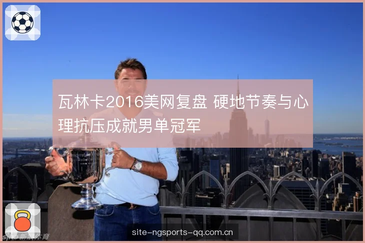 瓦林卡2016美网复盘 硬地节奏与心理抗压成就男单冠军 瓦林卡2016美网复盘 硬地节奏与心理抗压成就男单冠军