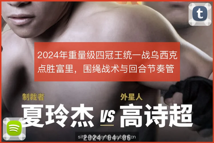 2024年重量级四冠王统一战乌西克点胜富里,围绳战术与回合节奏管理复盘 2024年重量级四冠王统一战乌西克点胜富里,围绳战术与回合节奏管理复盘