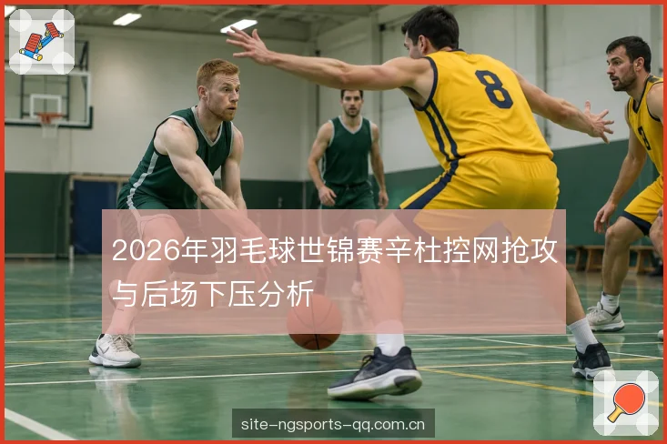 2026年羽毛球世锦赛辛杜控网抢攻与后场下压分析