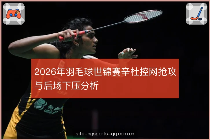 2026年羽毛球世锦赛辛杜控网抢攻与后场下压分析