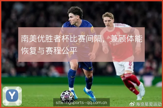 南美优胜者杯比赛间隔，兼顾体能恢复与赛程公平
