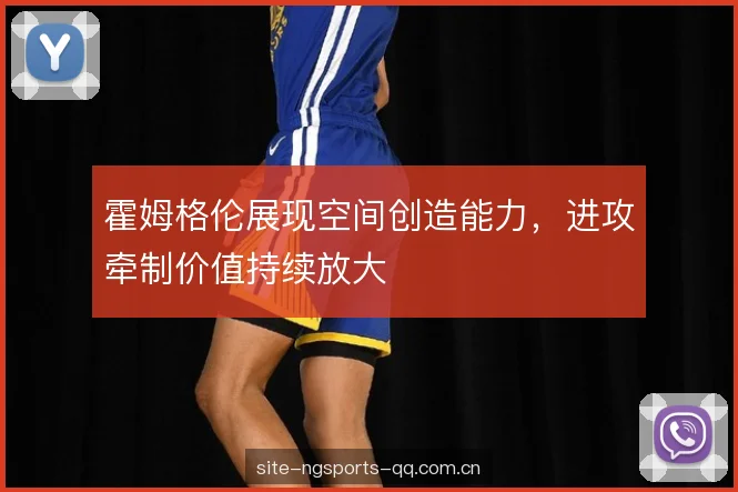 霍姆格伦展现空间创造能力,进攻牵制价值持续放大 霍姆格伦展现空间创造能力,进攻牵制价值持续放大